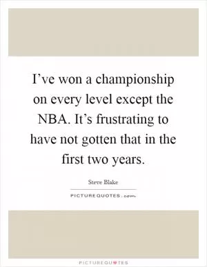 I’ve won a championship on every level except the NBA. It’s frustrating to have not gotten that in the first two years Picture Quote #1