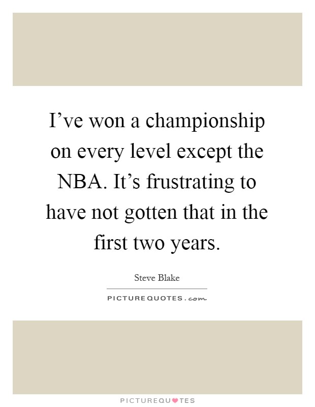 I've won a championship on every level except the NBA. It's frustrating to have not gotten that in the first two years Picture Quote #1