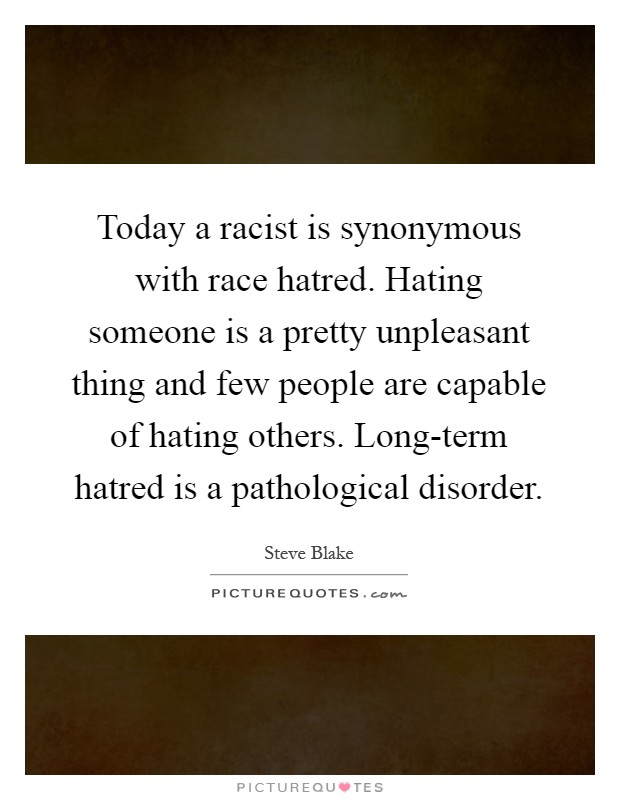 Today a racist is synonymous with race hatred. Hating someone is a pretty unpleasant thing and few people are capable of hating others. Long-term hatred is a pathological disorder Picture Quote #1