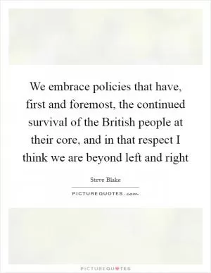 We embrace policies that have, first and foremost, the continued survival of the British people at their core, and in that respect I think we are beyond left and right Picture Quote #1