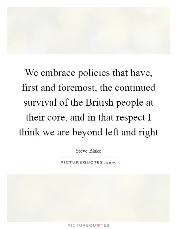 We embrace policies that have, first and foremost, the continued survival of the British people at their core, and in that respect I think we are beyond left and right Picture Quote #1