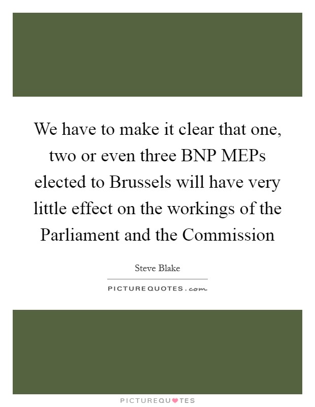 We have to make it clear that one, two or even three BNP MEPs elected to Brussels will have very little effect on the workings of the Parliament and the Commission Picture Quote #1