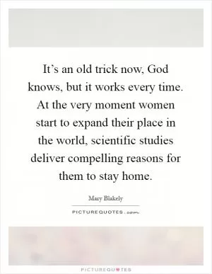 It’s an old trick now, God knows, but it works every time. At the very moment women start to expand their place in the world, scientific studies deliver compelling reasons for them to stay home Picture Quote #1