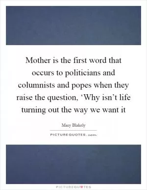 Mother is the first word that occurs to politicians and columnists and popes when they raise the question, ‘Why isn’t life turning out the way we want it Picture Quote #1