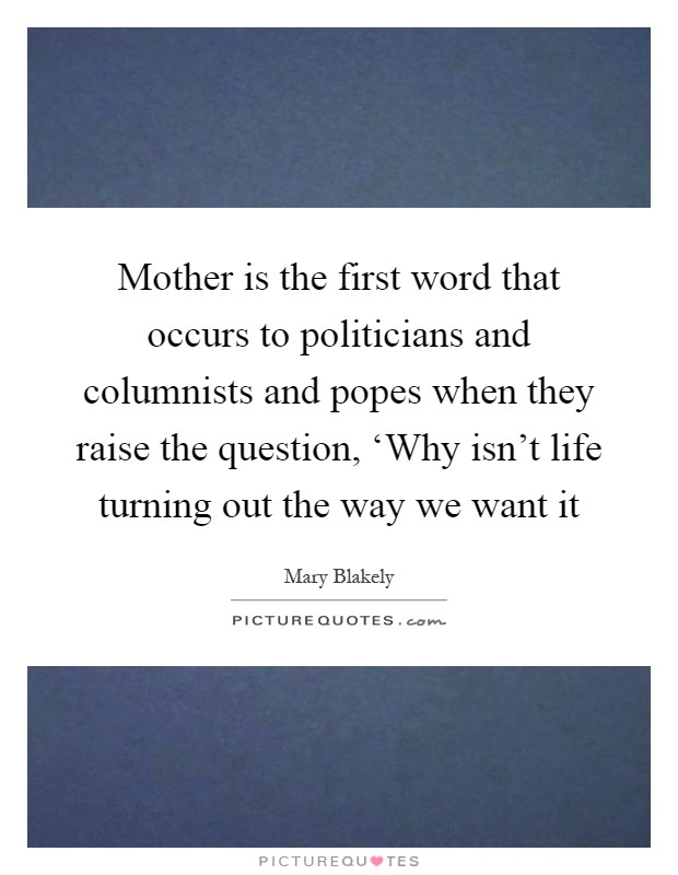 Mother is the first word that occurs to politicians and columnists and popes when they raise the question, ‘Why isn't life turning out the way we want it Picture Quote #1