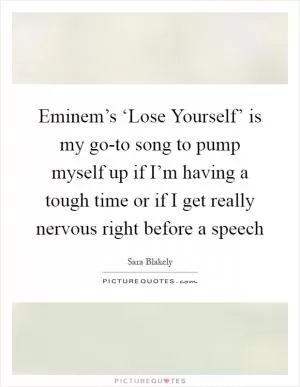 Eminem’s ‘Lose Yourself’ is my go-to song to pump myself up if I’m having a tough time or if I get really nervous right before a speech Picture Quote #1
