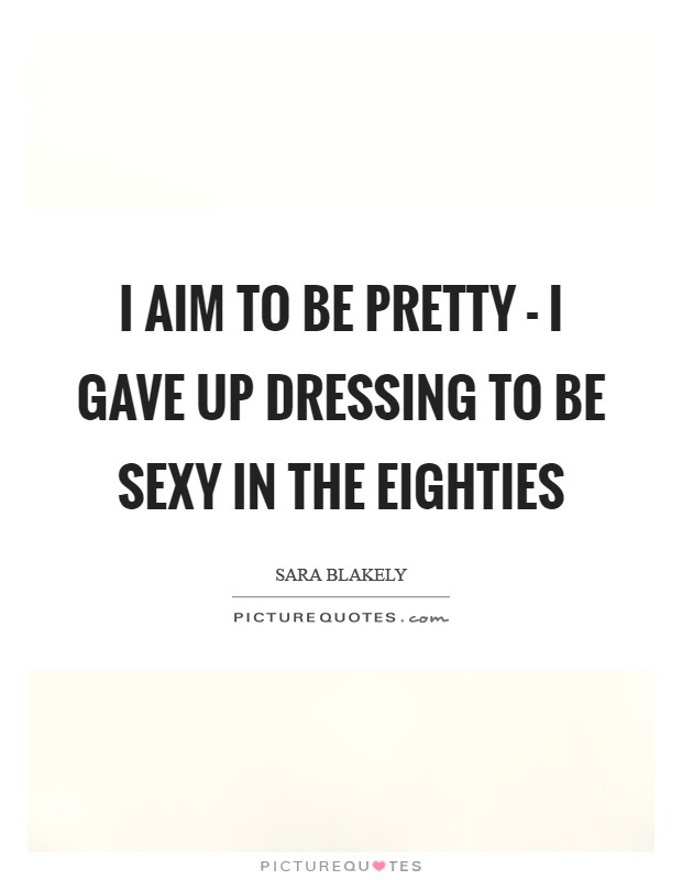 I aim to be pretty - I gave up dressing to be sexy in the eighties Picture Quote #1