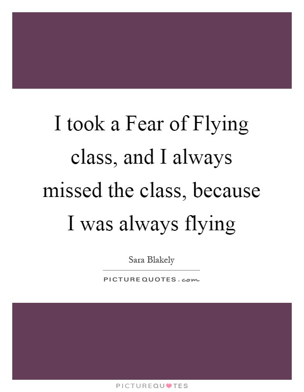 I took a Fear of Flying class, and I always missed the class, because I was always flying Picture Quote #1