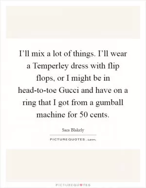 I’ll mix a lot of things. I’ll wear a Temperley dress with flip flops, or I might be in head-to-toe Gucci and have on a ring that I got from a gumball machine for 50 cents Picture Quote #1