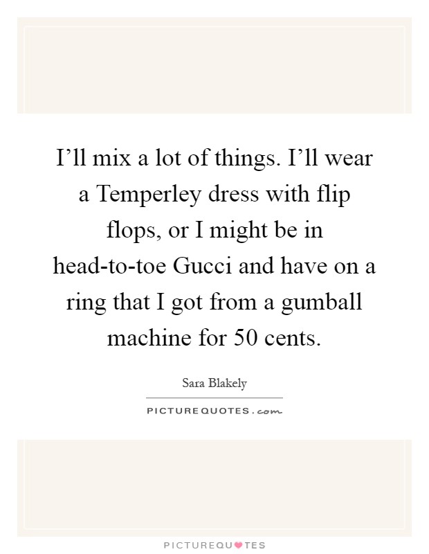 I'll mix a lot of things. I'll wear a Temperley dress with flip flops, or I might be in head-to-toe Gucci and have on a ring that I got from a gumball machine for 50 cents Picture Quote #1