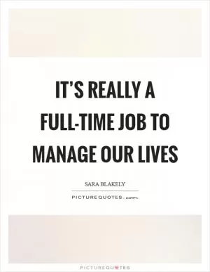 It’s really a full-time job to manage our lives Picture Quote #1