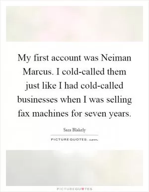 My first account was Neiman Marcus. I cold-called them just like I had cold-called businesses when I was selling fax machines for seven years Picture Quote #1