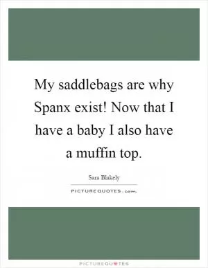 My saddlebags are why Spanx exist! Now that I have a baby I also have a muffin top Picture Quote #1