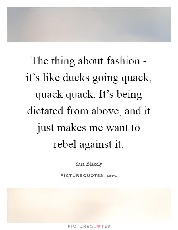 The thing about fashion - it's like ducks going quack, quack quack. It's being dictated from above, and it just makes me want to rebel against it Picture Quote #1