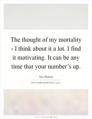 The thought of my mortality - I think about it a lot. I find it motivating. It can be any time that your number’s up Picture Quote #1
