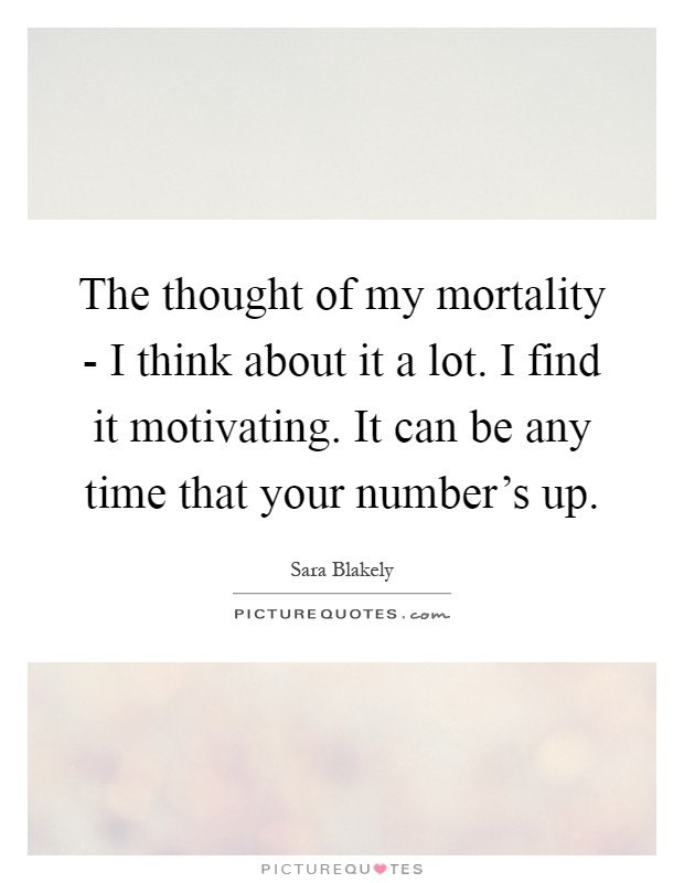 The thought of my mortality - I think about it a lot. I find it motivating. It can be any time that your number's up Picture Quote #1