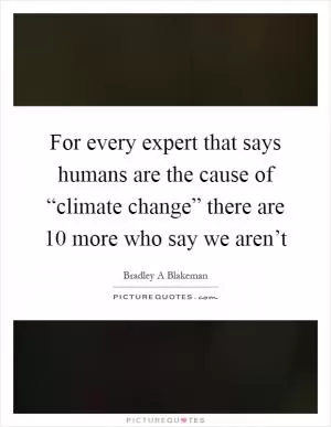 For every expert that says humans are the cause of “climate change” there are 10 more who say we aren’t Picture Quote #1
