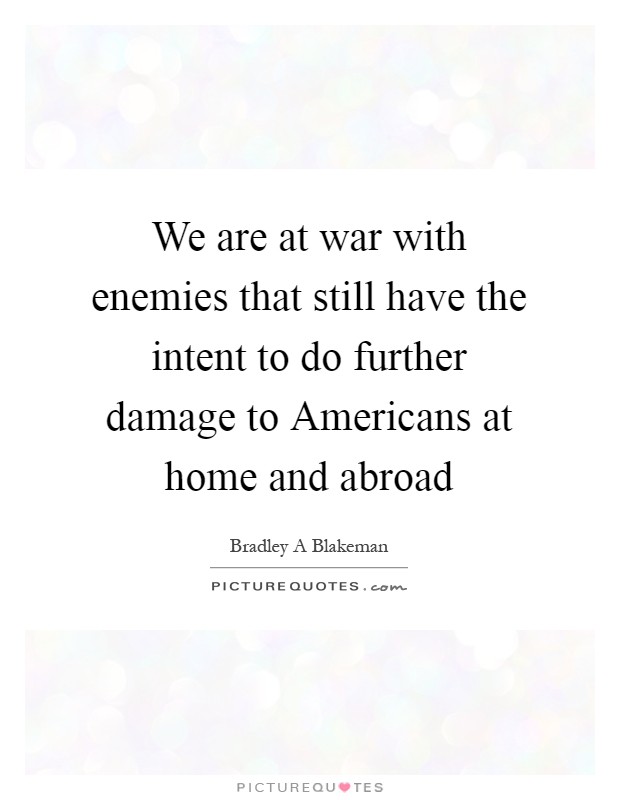 We are at war with enemies that still have the intent to do further damage to Americans at home and abroad Picture Quote #1