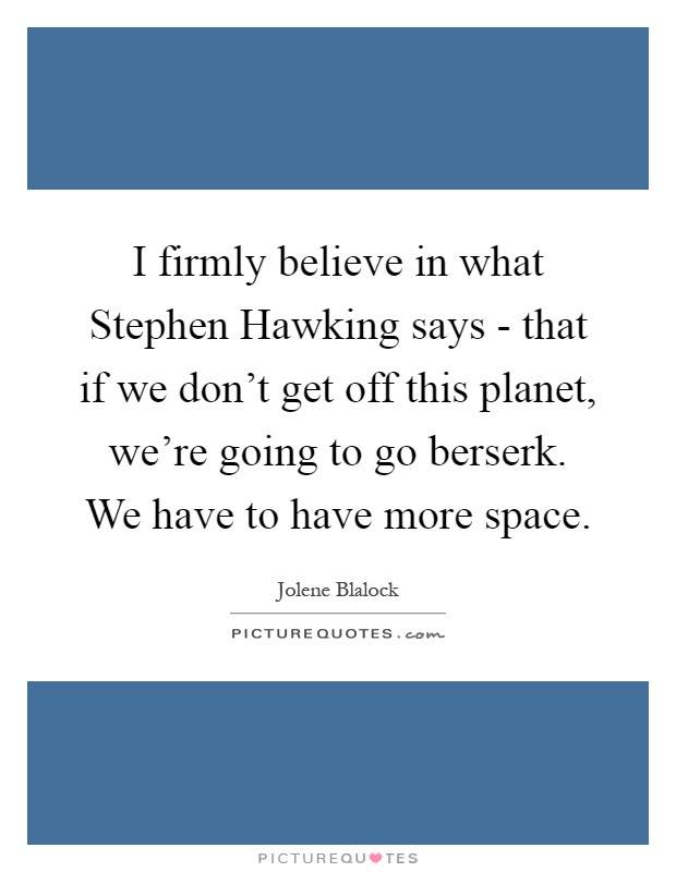 I firmly believe in what Stephen Hawking says - that if we don't get off this planet, we're going to go berserk. We have to have more space Picture Quote #1
