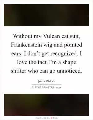 Without my Vulcan cat suit, Frankenstein wig and pointed ears, I don’t get recognized. I love the fact I’m a shape shifter who can go unnoticed Picture Quote #1