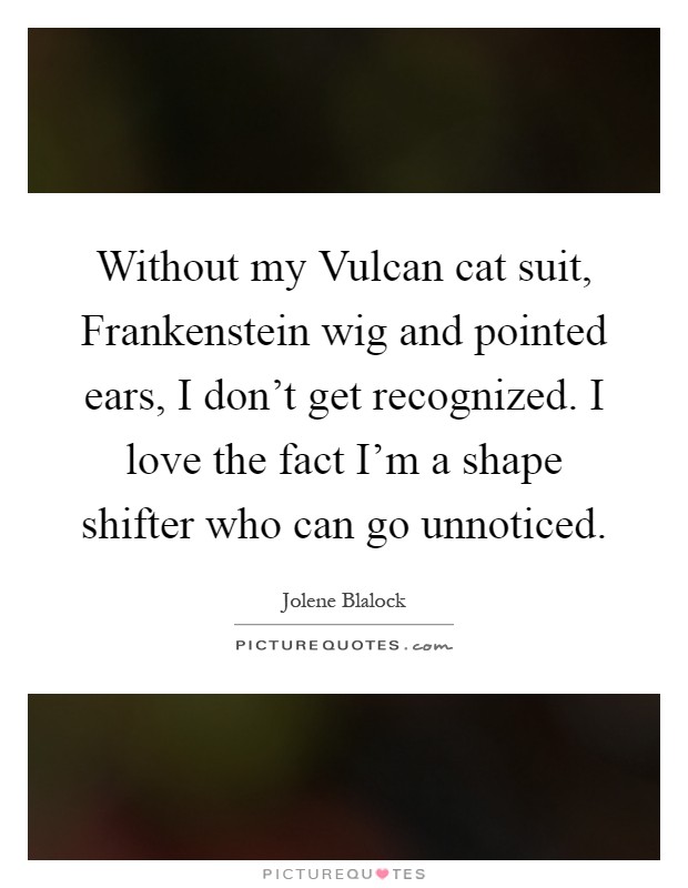 Without my Vulcan cat suit, Frankenstein wig and pointed ears, I don't get recognized. I love the fact I'm a shape shifter who can go unnoticed Picture Quote #1