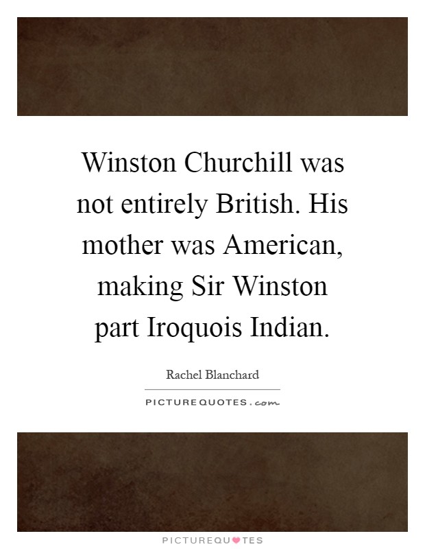 Winston Churchill was not entirely British. His mother was American, making Sir Winston part Iroquois Indian Picture Quote #1
