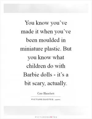 You know you’ve made it when you’ve been moulded in miniature plastic. But you know what children do with Barbie dolls - it’s a bit scary, actually Picture Quote #1