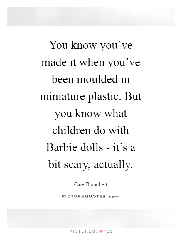 You know you've made it when you've been moulded in miniature plastic. But you know what children do with Barbie dolls - it's a bit scary, actually Picture Quote #1
