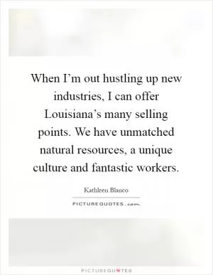 When I’m out hustling up new industries, I can offer Louisiana’s many selling points. We have unmatched natural resources, a unique culture and fantastic workers Picture Quote #1