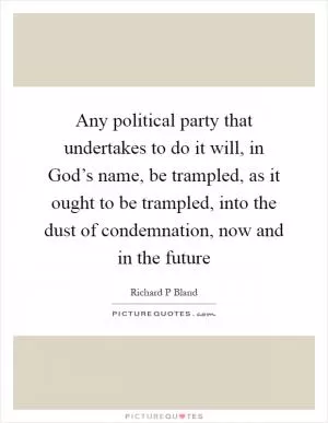 Any political party that undertakes to do it will, in God’s name, be trampled, as it ought to be trampled, into the dust of condemnation, now and in the future Picture Quote #1