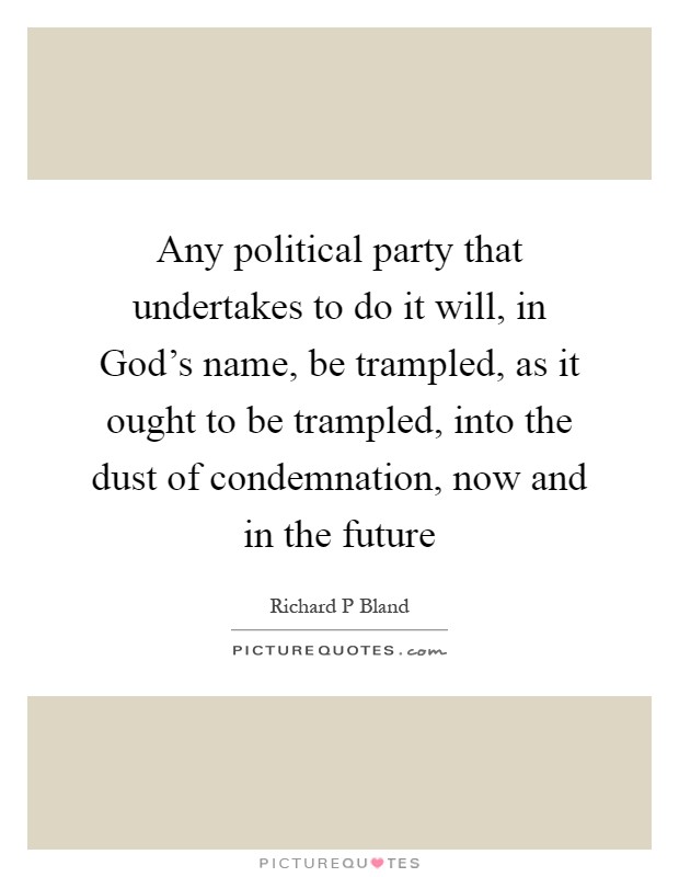 Any political party that undertakes to do it will, in God's name, be trampled, as it ought to be trampled, into the dust of condemnation, now and in the future Picture Quote #1