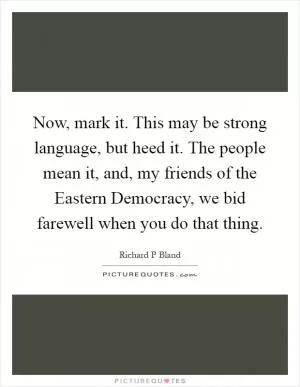 Now, mark it. This may be strong language, but heed it. The people mean it, and, my friends of the Eastern Democracy, we bid farewell when you do that thing Picture Quote #1