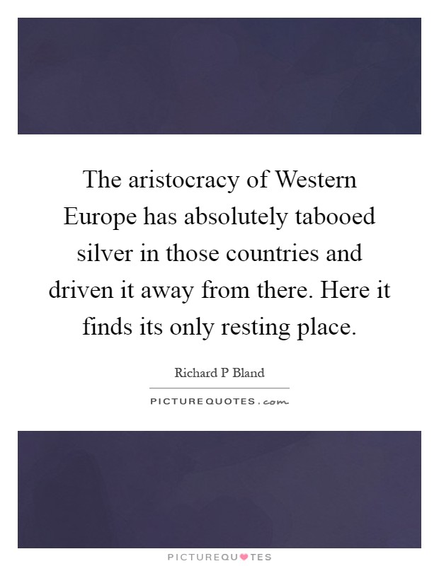The aristocracy of Western Europe has absolutely tabooed silver in those countries and driven it away from there. Here it finds its only resting place Picture Quote #1