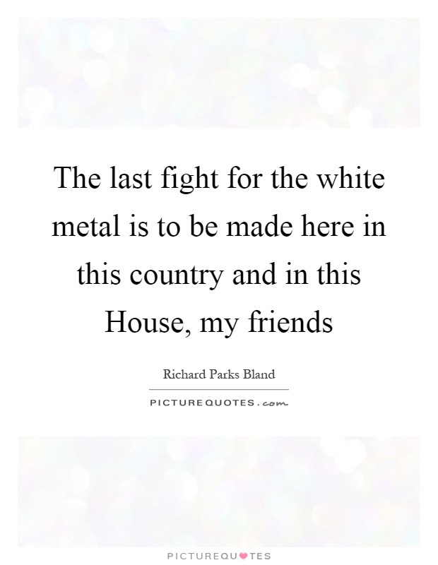The last fight for the white metal is to be made here in this country and in this House, my friends Picture Quote #1
