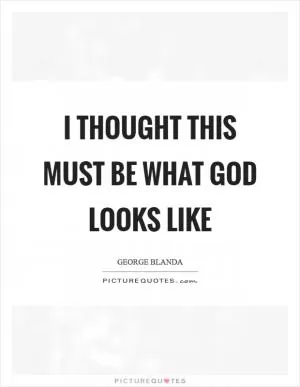 I thought this must be what God looks like Picture Quote #1