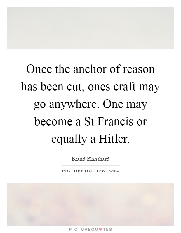 Once the anchor of reason has been cut, ones craft may go anywhere. One may become a St Francis or equally a Hitler Picture Quote #1