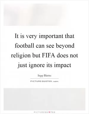 It is very important that football can see beyond religion but FIFA does not just ignore its impact Picture Quote #1
