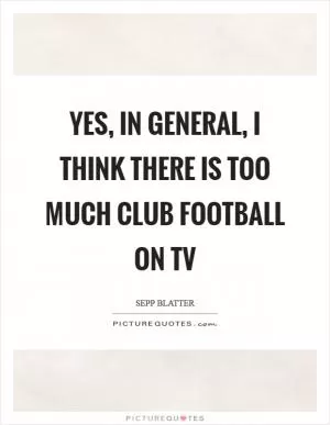 Yes, in general, I think there is too much club football on TV Picture Quote #1