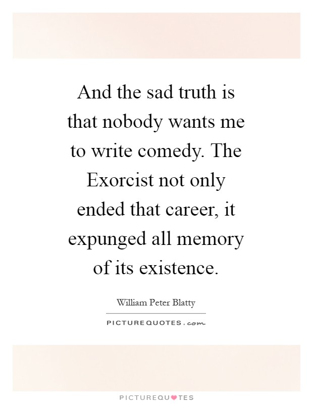 And the sad truth is that nobody wants me to write comedy. The Exorcist not only ended that career, it expunged all memory of its existence Picture Quote #1