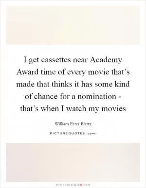I get cassettes near Academy Award time of every movie that’s made that thinks it has some kind of chance for a nomination - that’s when I watch my movies Picture Quote #1
