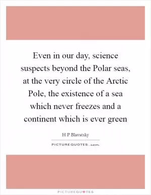 Even in our day, science suspects beyond the Polar seas, at the very circle of the Arctic Pole, the existence of a sea which never freezes and a continent which is ever green Picture Quote #1