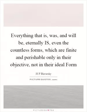 Everything that is, was, and will be, eternally IS, even the countless forms, which are finite and perishable only in their objective, not in their ideal Form Picture Quote #1