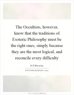 The Occultists, however, know that the traditions of Esoteric Philosophy must be the right ones, simply because they are the most logical, and reconcile every difficulty Picture Quote #1