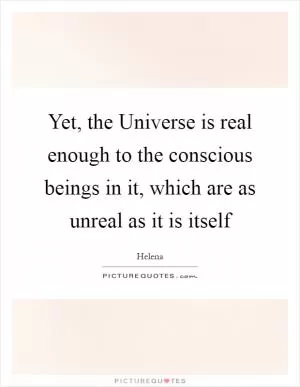 Yet, the Universe is real enough to the conscious beings in it, which are as unreal as it is itself Picture Quote #1