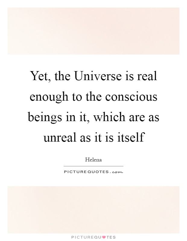 Yet, the Universe is real enough to the conscious beings in it, which are as unreal as it is itself Picture Quote #1