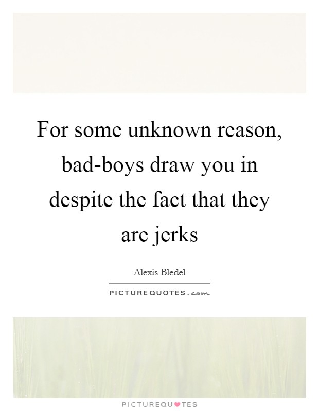 For some unknown reason, bad-boys draw you in despite the fact that they are jerks Picture Quote #1