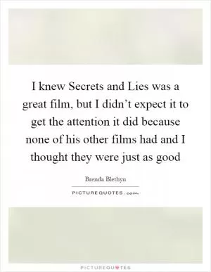 I knew Secrets and Lies was a great film, but I didn’t expect it to get the attention it did because none of his other films had and I thought they were just as good Picture Quote #1