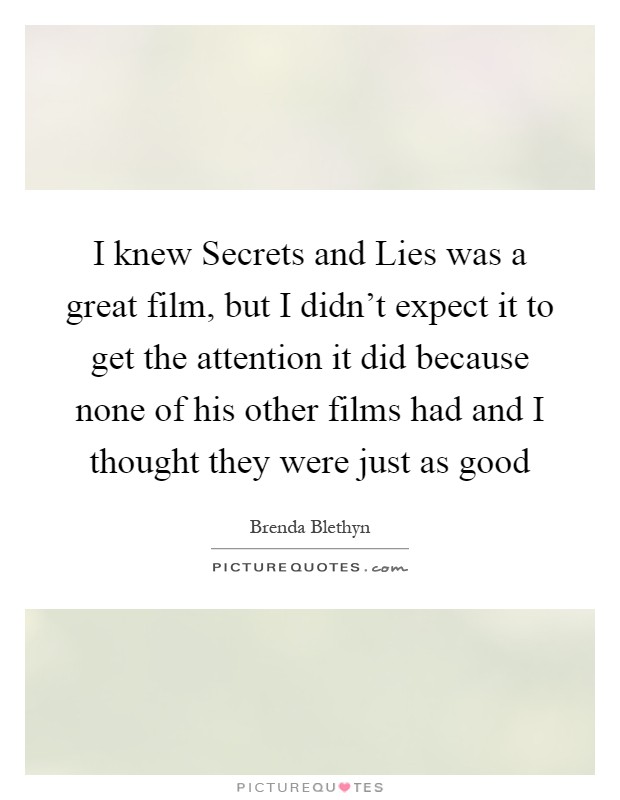 I knew Secrets and Lies was a great film, but I didn't expect it to get the attention it did because none of his other films had and I thought they were just as good Picture Quote #1