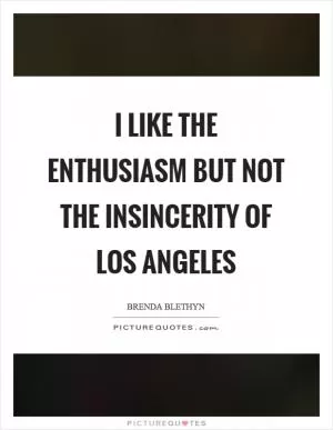 I like the enthusiasm but not the insincerity of Los Angeles Picture Quote #1