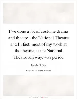 I’ve done a lot of costume drama and theatre - the National Theatre and In fact, most of my work at the theatre, at the National Theatre anyway, was period Picture Quote #1